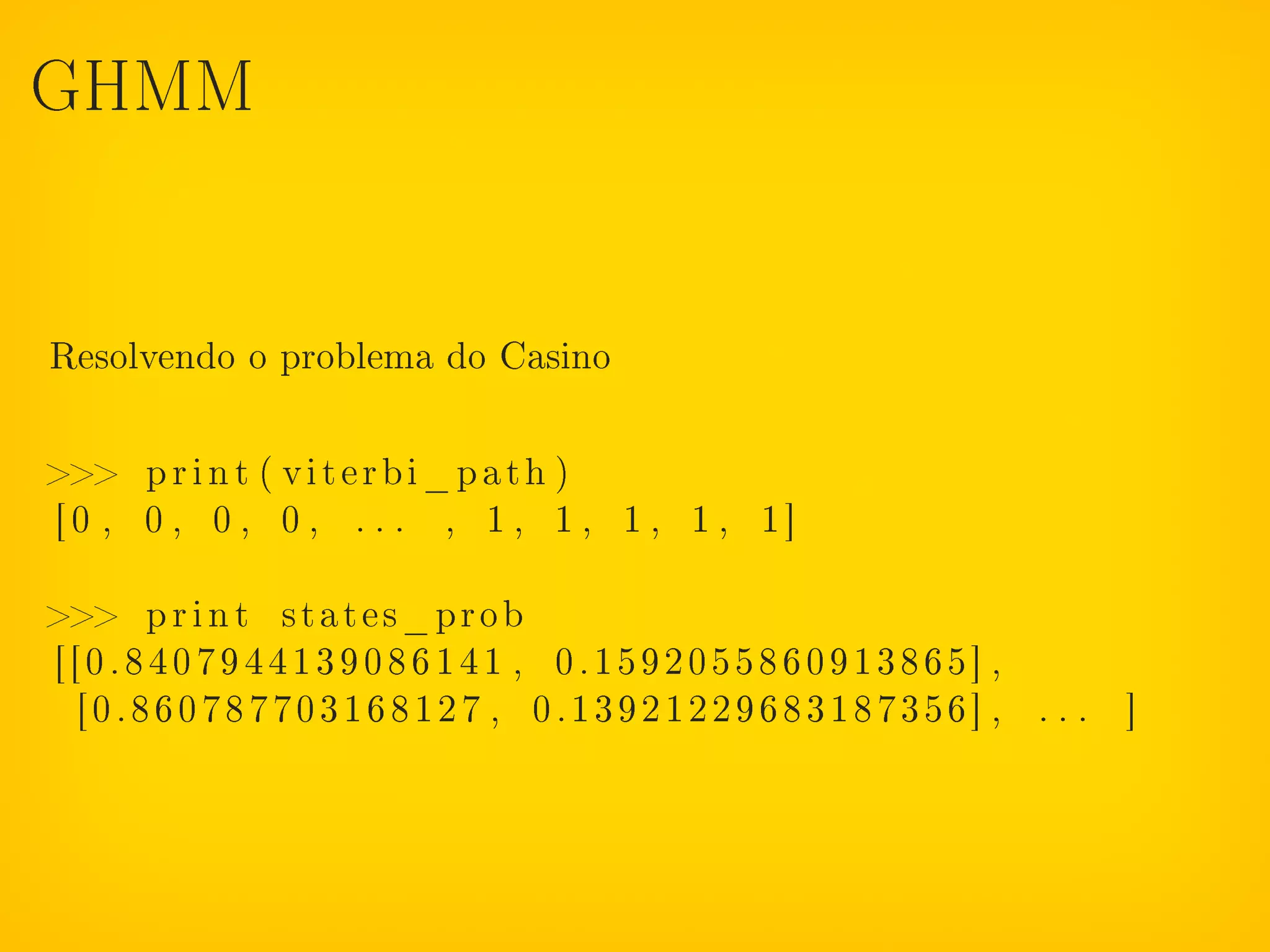 GHMM




Resolvendo o problema do Casino

 p r i n t ( v i t e r b i _ p a t h )
[0 , 0 , 0 , 0 , . . . , 1 , 1 , 1 , 1 , 1]

 p r i n t states_prob
[[0.8407944139086141 , 0.1592055860913865] ,
 [0.860787703168127 , 0.13921229683187356] , . . . ]
 