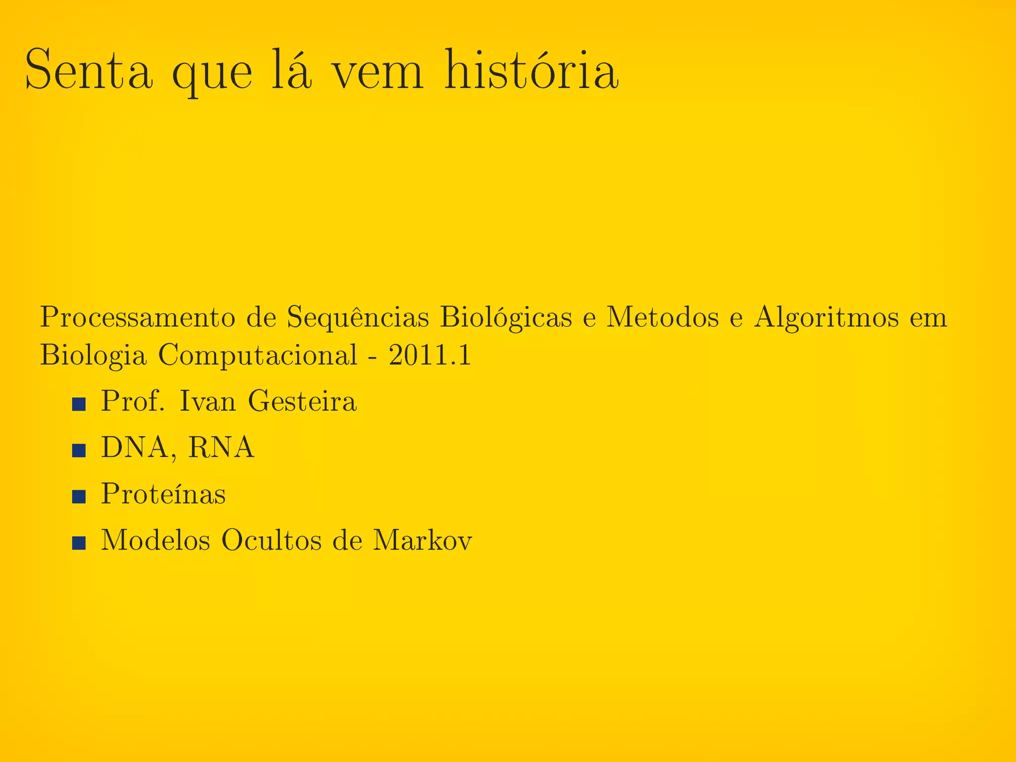 Senta que lá vem história




Processamento de Sequências Biológicas e Metodos e Algoritmos em
Biologia Computacional - 2011.1
    Prof. Ivan Gesteira
    DNA, RNA
    Proteínas
    Modelos Ocultos de Markov
 
