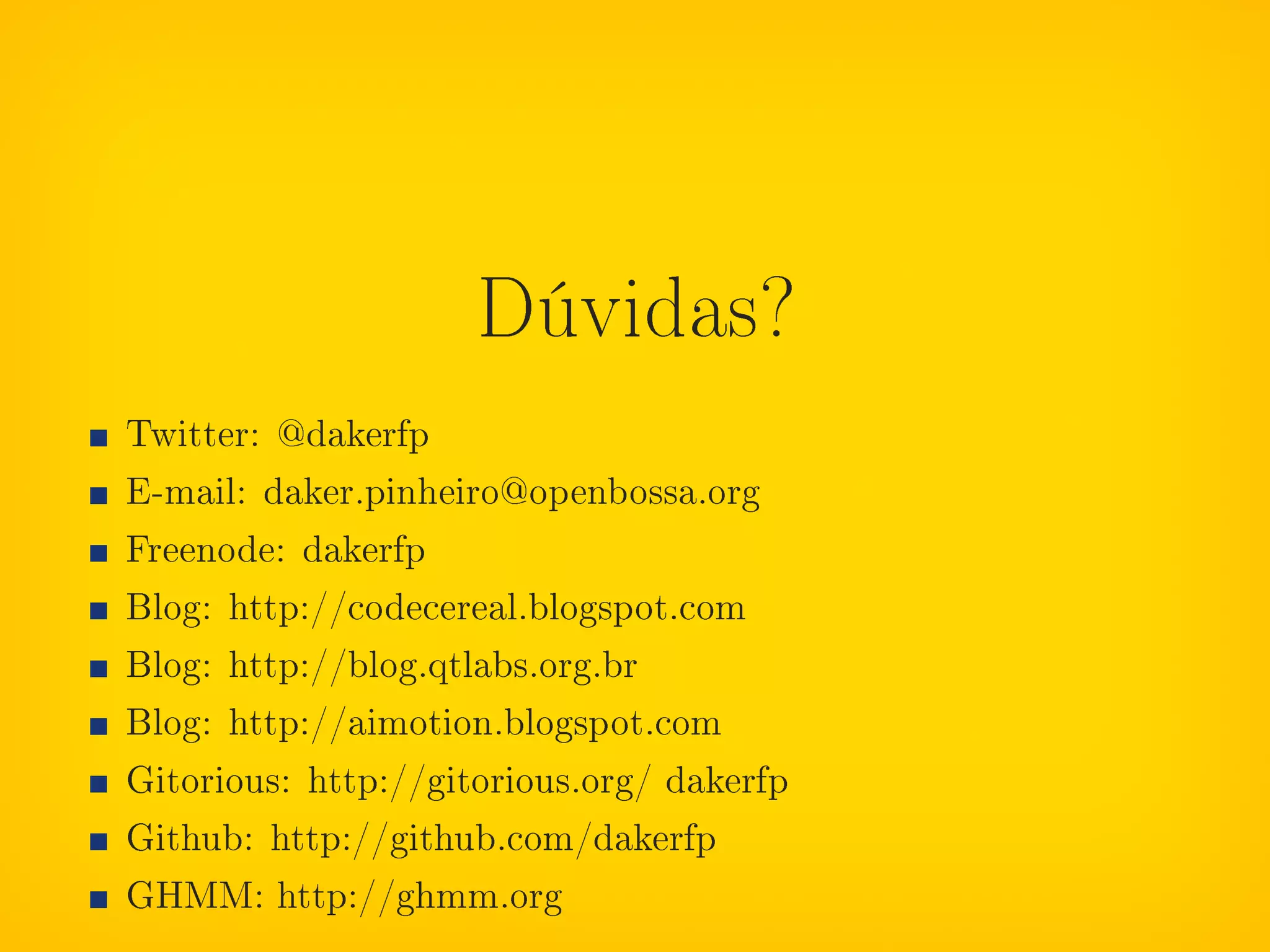 Dúvidas?
Twitter: @dakerfp
E-mail: daker.pinheiro@openbossa.org
Freenode: dakerfp
Blog: http://codecereal.blogspot.com
Blog: http://blog.qtlabs.org.br
Blog: http://aimotion.blogspot.com
Gitorious: http://gitorious.org/ dakerfp
Github: http://github.com/dakerfp
GHMM: http://ghmm.org
 