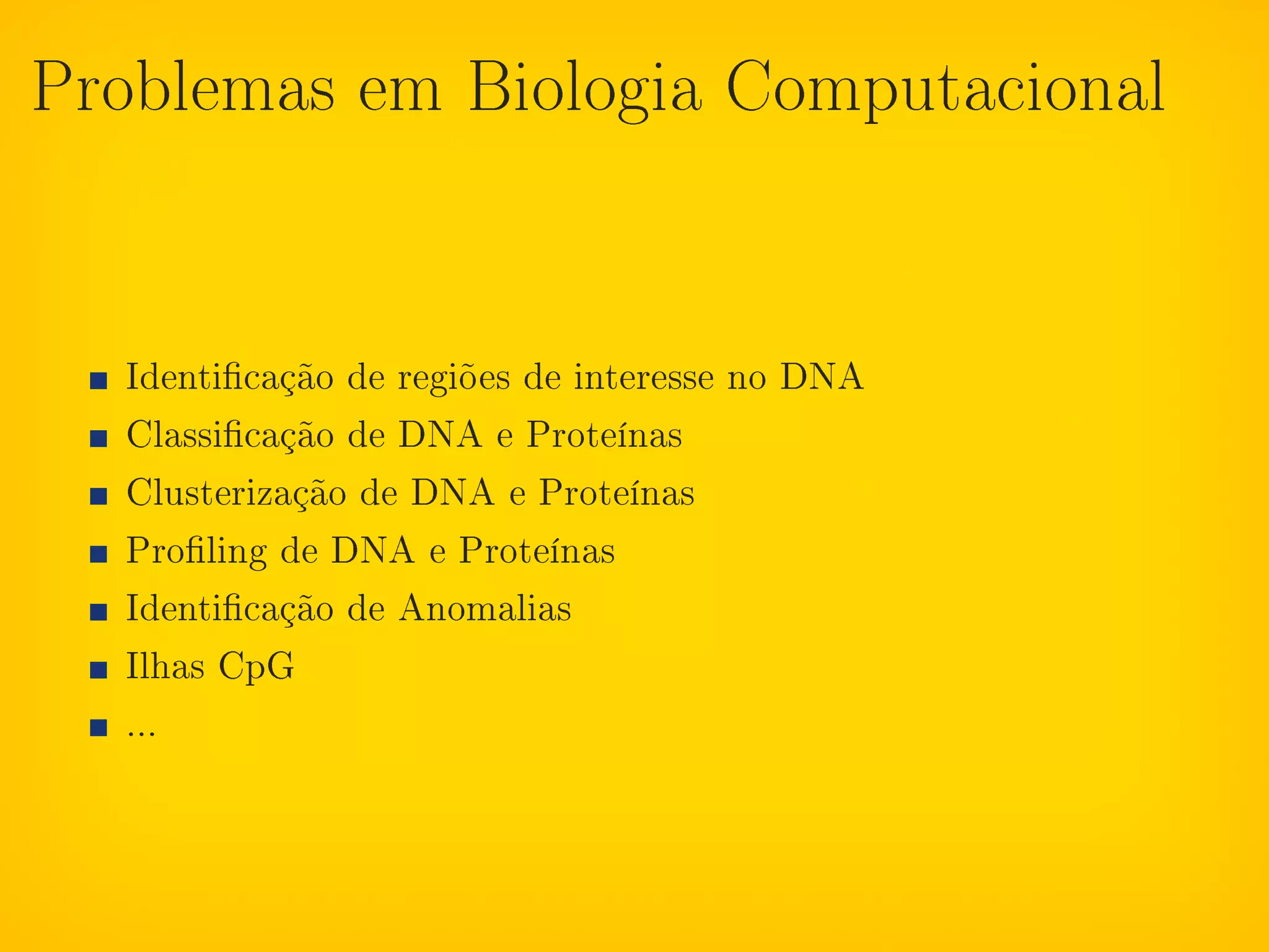 Problemas em Biologia Computacional




  Identicação de regiões de interesse no DNA
  Classicação de DNA e Proteínas
  Clusterização de DNA e Proteínas
  Proling de DNA e Proteínas
  Identicação de Anomalias
  Ilhas CpG
  ...
 