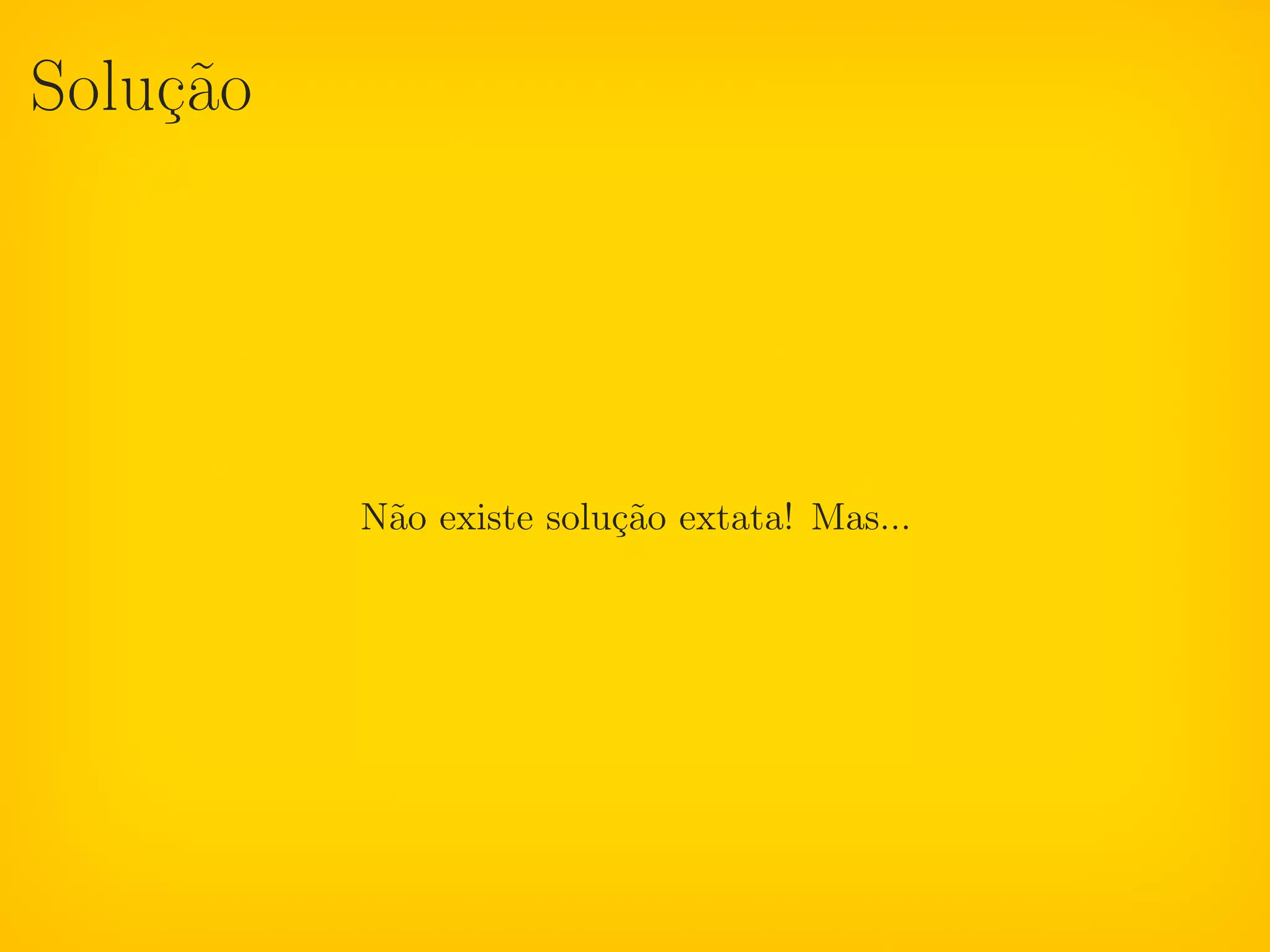 Solução




          Não existe solução extata! Mas...
 