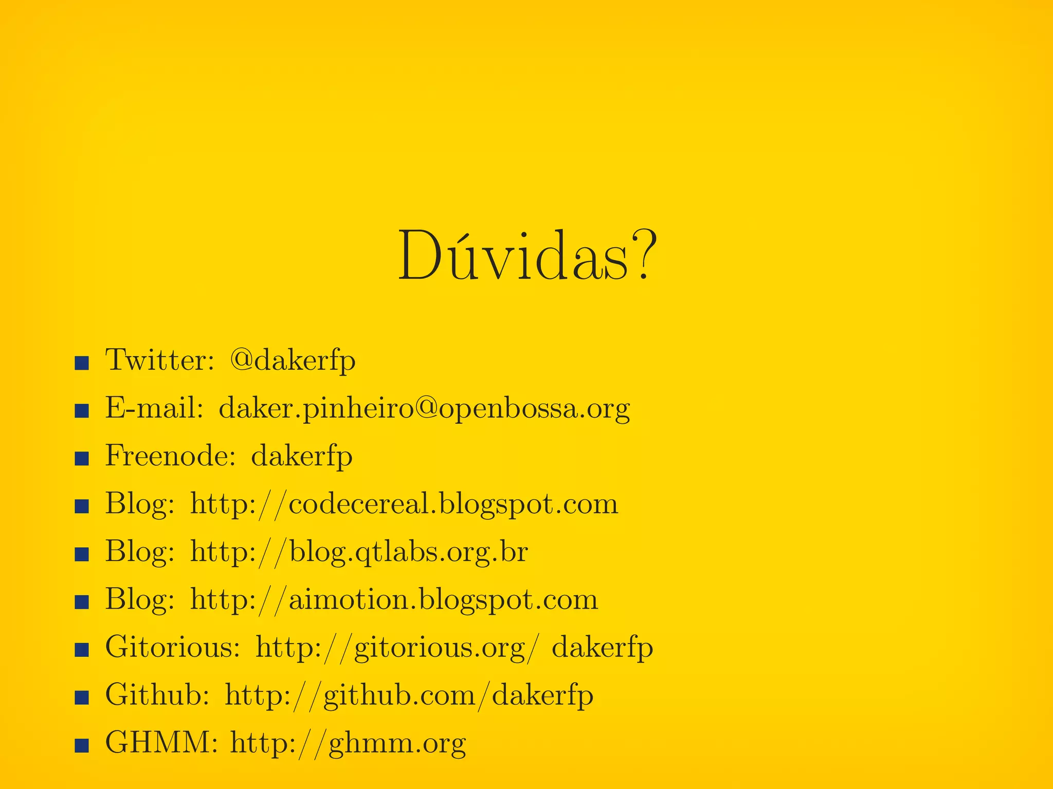 Dúvidas?
Twitter: @dakerfp
E-mail: daker.pinheiro@openbossa.org
Freenode: dakerfp
Blog: http://codecereal.blogspot.com
Blog: http://blog.qtlabs.org.br
Blog: http://aimotion.blogspot.com
Gitorious: http://gitorious.org/ dakerfp
Github: http://github.com/dakerfp
GHMM: http://ghmm.org
 