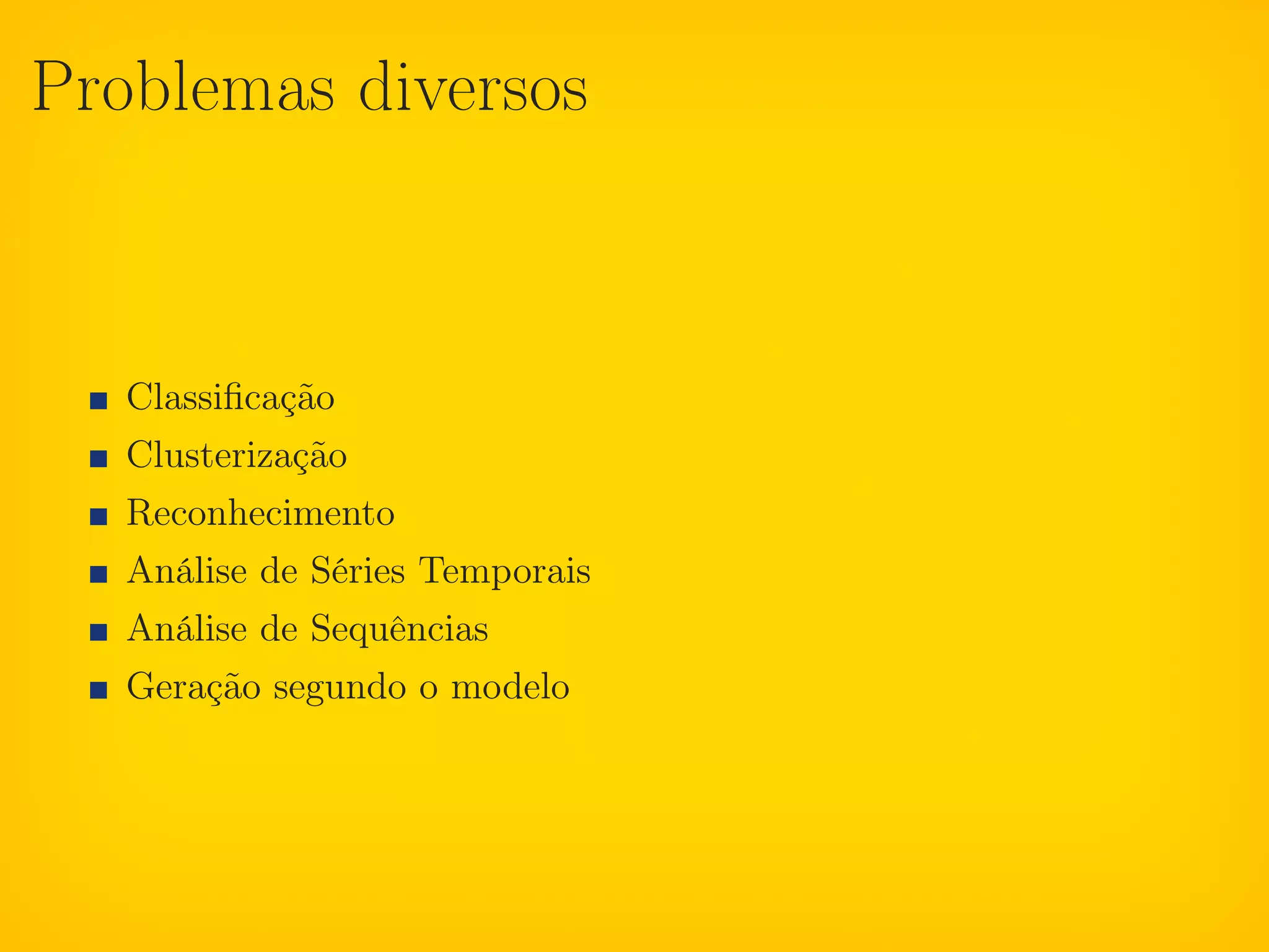 Problemas diversos



   Classiﬁcação
   Clusterização
   Reconhecimento
   Análise de Séries Temporais
   Análise de Sequências
   Geração segundo o modelo
 