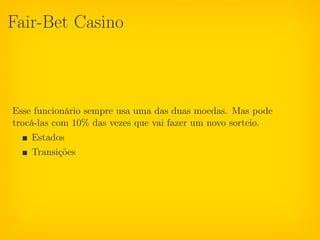 Fair-Bet Casino



Esse funcionário sempre usa uma das duas moedas. Mas pode
trocá-las com 10% das vezes que vai fazer um novo sorteio.
    Estados
    Transições
 