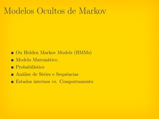 Modelos Ocultos de Markov



  Ou Hidden Markov Models (HMMs)
  Modelo Matemático
  Probabilístico
  Análise de Séries e Sequências
  Estados internos vs. Comportamento
 