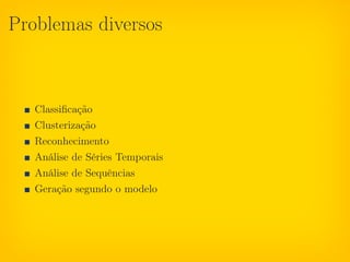 Problemas diversos



   Classiﬁcação
   Clusterização
   Reconhecimento
   Análise de Séries Temporais
   Análise de Sequências
   Geração segundo o modelo
 