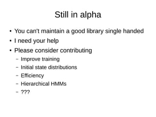 Still in alpha
● You can't maintain a good library single handed
● I need your help
● Please consider contributing
– Improve training
– Initial state distributions
– Efficiency
– Hierarchical HMMs
– ???
 