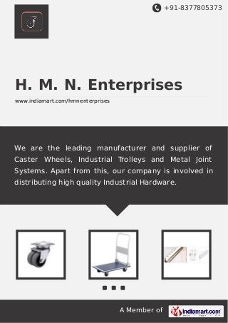 +91-8377805373

H. M. N. Enterprises
www.indiamart.com/hmnenterprises

We are the leading manufacturer and supplier of
Caster Wheels, Industrial Trolleys and Metal Joint
Systems. Apart from this, our company is involved in
distributing high quality Industrial Hardware.

A Member of

 