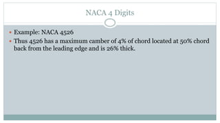 NACA 4 Digits
 Example: NACA 4526
 Thus 4526 has a maximum camber of 4% of chord located at 50% chord
back from the leading edge and is 26% thick.
 