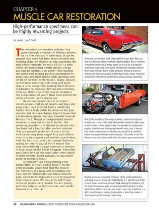 20 HEMMINGS GUIDE: HOW TO RESTORE YOUR COLLECTOR CAR
T
he American automotive industry has
gone through a number of distinct phases
in its first century of existence. It can be
argued that none has been more colorful and
exciting than the muscle car era, spanning the
mid-1960s through the early 1970s—a time
when the burgeoning youth market, cheap
gas and an emphasis on power that reached
the moon and beyond pushed automakers to
build cars and light trucks with stunning new
levels of turnkey performance. Today, muscle
cars remain enduringly thrilling and more
than a little dangerous, making them favorite
candidates for owning, driving and restoring.
After all, there's no better way to recapture
the exhilaration of youth than from behind the
wheel of every teen's dream car.
Restoring muscle cars of all types—
intermediates, full-sized muscle and big-cube
pony cars—has evolved from a satisfying
hobby into a high-dollar business in the past
decade, but this sea change doesn’t mean that
a restoration project on your favorite General
Motors, Ford, Mopar or independent muscle
machine is now out of reach. In fact, the
enduring popularity of American muscle cars
has fostered a healthy aftermarket industry
that can provide restorers of every stripe
with everything from carpet kits and redline
tires to crate engines and entirely new bodies.
And the fact that these cars remain defiantly
analog in today’s digital world means that
they are relatively straightforward to restore.
In fact, some of the finest Chargers, Chevelles
and Cobra Jets on the road today were rebuilt
in their owners’ home garages, using a basic
array of standard tools.
So whether you enjoy getting your
hands dirty or you’d rather leave it to the
professionals, you’ll find that the muscle
car fraternity is a huge and rewarding one.
The time to rehabilitate that blast from the
past, never-to-be-duplicated slice of powerful
Americana is now. We may grow older, but
restored muscle cars remain forever young,
and they help us to feel that way, one smoky
burnout at a time. •
CHAPTER 4
MUSCLE CAR RESTORATION
High-performance specimens can
be highly rewarding projects
BY MARK J. McCOURT
A muscle car like this 1968 Oldsmobile Cutlass Ram Rod 350
may not feature today’s complex technologies, but it remains
a machine made up of many parts. It is crucial to carefully
inventory, mark and store every component that you remove
from your vehicle, down to the smallest bolt and fastener.
Taking care of these details at this stage will ensure that your
component reﬁnishing and ﬁnal assembly will go smoothly.
One of the beneﬁts of the body-on-frame construction of most
muscle cars—and in this 1969 Chevrolet El Camino SS 396’s case,
muscle trucks—is the opportunity to assemble the suspension,
engine, driveline and braking system with ease, and to ensure
that these components are ﬁnished to your desired standard
before the prepared body is reintroduced. The ability to roll the
frame in and out of your work area also eases space restrictions.
Having access to a movable rotisserie stand makes restoring a
unit-body muscle car like this 1968 Shelby G.T. 500 KR convertible
a much easier and more pleasant task. Having the ability to roll
the body into various work areas without disturbing it is a plus,
while being able to turn it to any angle—top, side or bottom—to
effect metal repairs, surface preparation or painting, makes it
much easier on the restorer’s own body.
 