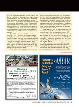 31HEMMINGS GUIDE: HOW TO RESTORE YOUR COLLECTOR CAR
your cost estimate with that of another vehicle. It is
also very difficult for the shop owner to provide an
estimate that will hold true throughout the length
of the restoration process. Because the restorer
doesn’t have X-ray eyesight, he simply cannot judge
the amount of rust and body repair that might be
required without disassembling the entire vehicle
and inspecting every component. And because he
cannot foresee every single problem, most restor-
ers have a clause in their contracts that states an
additional charge will be incurred if extra work is
required.
Specialized restorers who have extensive
experience with a particular model already know
exactly how many hours of labor it will take them
to strip and paint that vehicle, restore its frame and
rebuild the suspension. This allows them to charge
a flat rate for each job, because the work really
doesn’t vary much from car to car. However, if extra
repair work to the body or frame is necessary due
to a car’s below-average condition, then you will be
charged for the additional work.
Most of the better-quality restoration shops
specializing in highly collectible cars bill their cli-
ents on a time-plus-material basis due to their abil-
ity to pay for a true, perfect, 100-point restoration.
Hourly billing is the most expensive way to pay for
a restoration, but if you want the absolute highest
quality possible, there is no alternative—particular-
ly from the restorer’s perspective, since he will have
to put in endless hours of labor until every single
aspect of the car is perfect.
Be very skeptical of the shop that says it will
restore your vehicle for a price that seems too good
to be true. Once they have your car apart, if the
work is much more extensive than they anticipated
(and it usually is), you can be sure they will cut cor-
ners in places you won’t notice immediately. This
can lead to a dangerous situation if they decide not
to replace fatigued brake lines or a weak suspen-
sion support bracket.
After both parties have agreed to terms, you
must provide a deposit so the restorer can begin
working. This lets the shop start ordering the parts
and supplies they need to get started. The bet-
ter-run shops will invoice you on either a weekly,
Continued on page 94
Hibernia
Auto Restorations, LLC
~ A Reputation for Quality
~ A Tradition of Excellence
~ A Continuing Legacy of Service
Since 1964, Hibernia Auto Restorations has cared for and
restored vehicles of virtually every make, model and year.
Owners of a Classic, Collector or Antique Automobile don’t
trust their vehicle to just anyone. Hibernia Auto understands
why, and for more than 45 years we have been provid-
ing exceptional restoration services to automobile owners
worldwide.
• Body, Woodworking & Plating • Full Concours Detailing
• Engine & Chassis Rebuilding • Pre-Purchase Inspections & Appraisals
• Upholstery & Top Restoration • Small Jobs to Full Concours Restorations
• Electrical & Machine Work • Transportation Available
Climate-Controlled Automotive Storage Facilities
52 Maple Terrace
PO Box #1
Hibernia, NJ 07842
Fax: (973) 627-3503
Tel: (973) 627-1882
www.HiberniaAuto.com
Byron J. York 203-431-1314
www.byyork.com
231 Ethan Allen Highway
Ridgeﬁeld, CT 06877
Specializing in prewar
and post war Packard
automobiles, Bentley,
Pierce-Arrows, Cadillac,
Rolls-Royce, and all
classic era automobiles.
You’ll like
doing business
with us.
Automotive
Restoration,
Everyday
Service&
Repair
 