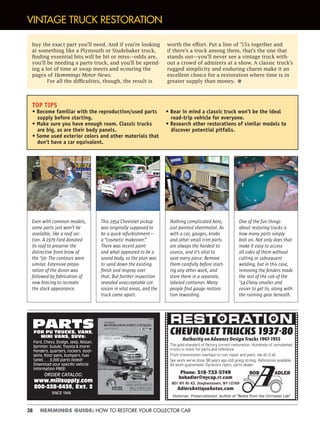 38 HEMMINGS GUIDE: HOW TO RESTORE YOUR COLLECTOR CAR
CHEVROLET TRUCKS 193780
Authority on Advance Design Trucks 1947-1955
The gold standard of factory correct restoration. Hundreds of unmolested
trucks in stock for parts and reference.
From transmission overhaul to rust repair and paint, we do it all.
See work we’ve done 38 years ago still going strong. References available.
All work guaranteed. Dynacorn repro. parts dealer.
Phone: 518-733-5749
bobadler@nycap.rr.com
801 NY Rt 43, Stephentown, NY 12169
AdlersAntiqueAutos.com
Historian, Preservationist, Author of “Notes from the Corrosion Lab”
RESTRESTORATIRATION
BOB ADLER
PARTSFOR PU TRUCKS, VANS,
MINI VANS, SUVs:
Ford, Chevy, Dodge, Jeep, Nissan,
Sprinter, Suzuki, Toyota & more!
Fenders, quarters, rockers, door-
skins, floor pans, bumpers, fuel
tanks . . . 3,000 parts listed!
Download your specific vehicle
information FREE!
ORDER CATALOG:
www.millsupply.com
800-228-6436, Ext. 2
SINCE 1944
VINTAGE TRUCK RESTORATION
buy the exact part you’ll need. And if you’re looking
at something like a Plymouth or Studebaker truck,
finding essential bits will be hit or miss—odds are,
you’ll be needing a parts truck, and you’ll be spend-
ing a lot of time at swap meets and scouring the
pages of Hemmings Motor News.
For all the difficulties, though, the result is
worth the effort. Put a line of ’55s together and
if there’s a truck among them, that’s the one that
stands out—you'll never see a vintage truck with-
out a crowd of admirers at a show. A classic truck’s
rugged simplicity and enduring charm make it an
excellent choice for a restoration where time is in
greater supply than money. •
TOP TIPS
• Become familiar with the reproduction/used parts
supply before starting.
• Make sure you have enough room. Classic trucks
are big, as are their body panels.
• Some used exterior colors and other materials that
don’t have a car equivalent.
• Bear in mind a classic truck won’t be the ideal
road-trip vehicle for everyone.
• Research other restorations of similar models to
discover potential pitfalls.
Even with common models,
some parts just won’t be
available, like a roof sec-
tion. A 1979 Ford donated
its roof to preserve the
distinctive front brow of
the ’59: The contours were
similar. Extensive prepa-
ration of the donor was
followed by fabrication of
new bracing to recreate
the stock appearance.
This 1954 Chevrolet pickup
was originally supposed to
be a quick refurbishment—
a “cosmetic makeover.”
There was recent paint
and what appeared to be a
sound body, so the plan was
to sand down the existing
ﬁnish and respray over
that. But further inspection
revealed unacceptable cor-
rosion in vital areas, and the
truck came apart.
Nothing complicated here,
just painted sheetmetal. As
with a car, gauges, knobs
and other small trim parts
are always the hardest to
source, and it’s vital to
save every piece: Remove
them carefully before start-
ing any other work, and
store them in a separate,
labeled container. Many
people ﬁnd gauge restora-
tion rewarding.
One of the fun things
about restoring trucks is
how many parts simply
bolt on. Not only does that
make it easy to access
all sides of them without
cutting or subsequent
welding, but in this case,
removing the fenders made
the rest of the cab of the
’54 Chevy smaller and
easier to get to, along with
the running gear beneath.
 