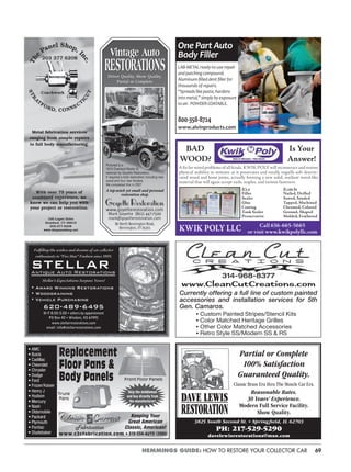 69HEMMINGS GUIDE: HOW TO RESTORE YOUR COLLECTOR CAR
Vintage Auto
RESTORATIONSDriver Quality, Show Quality,
Partial or Complete
Pictured is a
1910 Overland Model 42
restored by Goyette Restoration.
It required a total restoration including new
wood and four new fenders.
We completed this in 2007
A top-notch yet small and personal
restoration shop.
Goyette Restoration
www.goyetterestoration.com
Mark Goyette (802) 447-7500
mark@goyetterestoration.com
80 North Bennington Road,
Bennington, VT 05201
100 Lupes Drive
Stratford, CT 06615
203-377-6208
www.thepanelshop.net
Metal fabrication services
ranging from simple repairs
to full body manufacturing.
With over 75 years of
combined experience, we
know we can help you with
your project or restoration.
Fulﬁlling the wishes and dreams of car collector
enthusiasts in “Five Star” Fashion since 1993.
STELLARAntique Auto Restorations
Stellar’s Expectations Surpass Yours!
• Award Winning Restorations
• Woodgraining
• Vehicle Purchasing
620-489-6495
M-F 8:00-5:00 • others by appointment
PO Box 42 • Windom, KS 67491
www.stellarrestorations.com
email: info@stellarrestorations.com
LAB-METAL ready-to-use repair
and patching compound.
Aluminum-ﬁlled dent ﬁller for
thousands of repairs.
“Spreads like paste, hardens
into metal,” simply by exposure
to air. POWDER COATABLE.
800-358-8724
www.alvinproducts.com
One Part Auto
Body Filler
• AMC
• Buick
• Cadillac
• Chevrolet
• Chrysler
• Dodge
• Ford
• Frazer/Kaiser
• Henry J
• Hudson
• Mercury
• Nash
• Oldsmobile
• Packard
• Plymouth
• Pontiac
• Studebaker
Front Floor Panels
www.c2cfabrication.com • 313-534-AUTO (2886)
Skip the middleman
and buy directly from
the manufacturer!
Keeping Your
Great American
Classic, American!
Trunk
Pans
Replacement
Floor Pans &
Body Panels
BAD
WOOD?
Is Your
Answer!
A ﬁx for wood problems of all kinds. KWIK POLY will reconstruct and restore
physical stability in minutes as it penetrates and totally engulfs soft deterio-
rated wood and loose joints, actually forming a new solid, resilient wood-like
material that will again accept nails, staples, and various fasteners.
It’s a
Filler
Sealer
Glue
Coating
Tank Sealer
Preservative
It can be
Nailed, Drilled
Sawed, Sanded
Tapped, Machined
Chromed, Colored
Ground, Shaped
Molded, Feathered
KWIK POLY LLC Call 636-665-5665
or visit www.kwikpolyllc.com
DAVE LEWIS
RESTORATION
3825 South Second St. • Springﬁeld, IL 62703
PH: 217-529-5290
davelewisrestorations@msn.com
Partial or Complete
100% Satisfaction
Guaranteed Quality.
Classic Brass Era thru The Muscle Car Era.
Reasonable Rates.
30 Years’ Experience.
Modern Full Service Facility.
Show Quality.
www.CleanCutCreations.com
Currently offering a full line of custom painted
accessories and installation services for 5th
Gen. Camaros.
• Custom Painted Stripes/Stencil Kits
• Color Matched Heritage Grilles
• Other Color Matched Accessories
• Retro Style SS/Modern SS & RS
314-968-8377
 