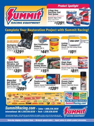 StartingLine
Paint Gun Kits
Keyword: StartingLine Paint Guns
as low as
Automix Panel,
Fiberglass, and
Universal Adhesives
Keyword: 3M Automix
as low as
Powdercoating
System
Keyword: Summit Powdercoating kit
SUM-01-06100
AFS Flexible
Sanding Blocks
Keyword: AFS Sanding
as low as
Rust Preventative
Products
Keyword: POR 15
as low as
Locking
Clamps
Keyword: Vise Grip Locking Clamps
as low as
Single Stage
Paint System
Available in 40 Colors!
Keyword: Single Stage Paint
as low as
Ceramic Engine
Enamel Paint
Keyword: Dupli-Color Ceramic
as low as
$695
each
Magna-Spot
Spot Welder
Dent Removal Kit
Keyword: Magna-Spot
MGC-JO1000
Product Spotlight
2-Stage Base
Coat/Clear Coat
Paint System
Available in 40 Colors!
Keyword: Stage 2 Paint
Base coat paint
as low as
Complete Your Restoration Project with Summit Racing!
Same-day shipping on in-stock items • No-hassle special orders • Expert advice & reliable product information
Prices good through December 1, 2010. We’ll beat any price advertised in this magazine, on items in stock at the time you place your order.
Mail to: P.O. Box 909 Dept. 1012HHT Akron, OH 44309 • Typographical errors and errors in description or photography are subject to correction. ©2010 AUTOSALES, INC.
SummitRacing.com• Sales: 1.800.230.3030
International: 00.1.330.630.0230 • Tech: 1.330.630.0240
SummitRacing.com®
$AVE BIG! Savings Central at
$8195
gallon
$4495
quart
$13995
kit$20995
kit
$12995
kit
$1095
each
$1595
each
$3595
each
$13995
gallon
A
®
 