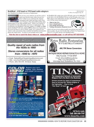 85HEMMINGS GUIDE: HOW TO RESTORE YOUR COLLECTOR CAR
Quality repair of auto radios from
the 1930s to 1960
Stereo conversions for all radios
from ~1940 to ~1970
Email: Radios@SouthTexasAntiqueElectronics.com
Web: www.SouthTexasAntiqueElectronics.com
Phone: (361) 739-4181 (Portland, Texas)
Retro Radio RestorationRetro Radio Restoration
“IF IT’S RETRO, IT’S RIGHT”“IF IT’S RETRO, IT’S RIGHT”
AM/FM Stereo Conversions
ANTIQUE RADIO REPAIR FOR AUTO & HOMEANTIQUE RADIO REPAIR FOR AUTO & HOME
Mike Frenchek 717-361-8929
E-mail: mfrenchek@retroradio.biz
Web: www.retroradio.biz
5524 Ridge Road, Elizabethtown, PA 17022
Restore your car’s
leather, vinyl, plastics
and carpet (the easy way)
ColorBond is a new compound that allows you to restore the color (or
permanently change the color), of vinyl, leather, ABS, and most automotive
plastics, by penetrating and bonding molecularly with them. ColorBond will
not crack, flake or peel, and is colorfast and UV stable. It’s dry to the touch
in 45 seconds and is fully bonded in 10 minutes. We offer products for your
car seats, dashboard, carpet, exterior trim, hard plastics and more!
CERTIFIED COLORS
• For Restoring
• For Touch-ups
• For Color Matching
• For Creating
• For Everyday Cars
• For Trucks
• For Classic Cars
• For Muscle Cars
• For Boats and
Jet Skis
• For Motorcycles
and more
OEM
Order Online at:
www.bryndana.com
Or Call: 877-882-6567 Toll Free
With ColorBond, you can easily bring the interior of your
car to concours show winning quality!
Call Tina for a quote.
Cell: 260-249-7747
www.tinas4u.com
TINASThe Independent Network of Automobile
Shippers that’s the Best in the Business.
Drivers proven by years of experience –
they’re not just the “White Knights of
the highways,” – they’re true
“Car Guys” at heart.
 