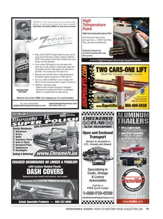 91HEMMINGS GUIDE: HOW TO RESTORE YOUR COLLECTOR CAR
High
Temperature
Paint
HighHeatAutomotiveSprayPaint
Heat Resistant Spray Paint
for Auto Parts — WON’T BLISTER,
PEEL, BLEACH OR DISCOLOR.
DampneyCompanyInc.
85ParisSt,Everett,MA02149
800-537-7023
WITHSTANDS
TEMPERATURES
TO1200°F(649°C)
www.hightemperaturespraypaint.com
352-584-8913352-584-8913
Easily Restores:
Aluminum
Brass
Billet
Stainless Steel
Gold & Silver
Diamond Plate
Appliances
HeadlightsHeadlights
Seeing is Believing!Seeing is Believing! www.ChromeIt.uswww.ChromeIt.us
100% SATISFACTION GUARANTEED
100% SATISFACTION GUARANTEED
Scholz Specialty Products — 888-762-8006
CRACKED DASHBOARDS NO LONGER A PROBLEM!
with Custom Molded Plastic
DASH COVERSReplacement door panels and armrests, most makes.
REQUIRES NO SPECIAL TOOLS OR SKILLS.
Ul Li twe g
M x m m u l c o y
R s - r e D r b l t
Hig r r sa l
• Detail Driven Design
Fo e t sia s
• Ultra Lightweight
Maximum fuel economy
• Rust-Free Durability
Higher resale value
• Detail Driven Design
For car enthusiasts
w t a l om
Canfield, OH
l e : - 0 - 8 - 0 2
www.trailex.com
Canfield, OH
Toll Free: 1-800-282-5042
Open and Enclosed
Transport
Service to all points in
U.S., Canada and Hawaii.
Specializing in
Exotic, Vintage
& Luxury
Automobiles
Call for a
FREE quote today!
1-800-716-67301-800-716-6730
sales@CheckeredFlagAutoTransport.com
AUTO TRANSPORT
 