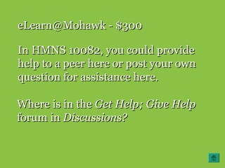 eLearn@Mohawk - $300eLearn@Mohawk - $300
In HMNS 10082, you could provideIn HMNS 10082, you could provide
help to a peer here or post your ownhelp to a peer here or post your own
question for assistance here.question for assistance here.
Where is in theWhere is in the Get Help; Give HelpGet Help; Give Help
forum inforum in Discussions?Discussions?
 