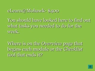 eLearn@Mohawk- $400eLearn@Mohawk- $400
You should have looked here to find outYou should have looked here to find out
what tasks you needed to do for thewhat tasks you needed to do for the
week.week.
Where is on theWhere is on the OverviewOverview page thatpage that
begins each module or thebegins each module or the ChecklistChecklist
tool that ends it?tool that ends it?
 