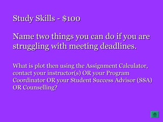 Study Skills - $100Study Skills - $100
Name two things you can do if you areName two things you can do if you are
struggling with meeting deadlines.struggling with meeting deadlines.
What is plot then using the Assignment Calculator,What is plot then using the Assignment Calculator,
contact your instructor(s) OR your Programcontact your instructor(s) OR your Program
Coordinator OR your Student Success Advisor (SSA)Coordinator OR your Student Success Advisor (SSA)
OR Counselling?OR Counselling?
 