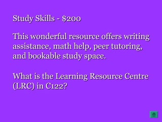 Study Skills - $200Study Skills - $200
This wonderful resource offers writingThis wonderful resource offers writing
assistance, math help, peer tutoring,assistance, math help, peer tutoring,
and bookable study space.and bookable study space.
What is the Learning Resource CentreWhat is the Learning Resource Centre
(LRC) in C122?(LRC) in C122?
 