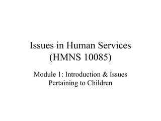 Issues in Human Services
(HMNS 10085)
Module 1: Introduction & Issues
Pertaining to Children

 