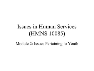 Issues in Human Services
(HMNS 10085)
Module 2: Issues Pertaining to Youth

 