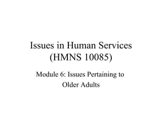 Issues in Human Services
(HMNS 10085)
Module 6: Issues Pertaining to
Older Adults

 
