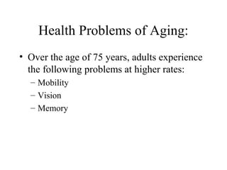 Health Problems of Aging:
• Over the age of 75 years, adults experience
the following problems at higher rates:
– Mobility
– Vision
– Memory

 