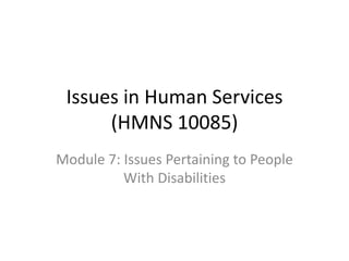 Issues in Human Services
(HMNS 10085)
Module 7: Issues Pertaining to People
With Disabilities

 
