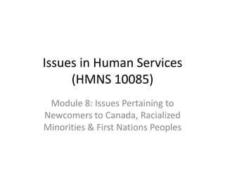 Issues in Human Services
(HMNS 10085)
Module 8: Issues Pertaining to
Newcomers to Canada, Racialized
Minorities & First Nations Peoples

 