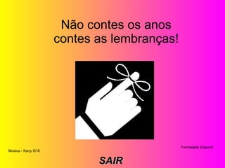     Não contes os anos contes as lembranças!       Don't count the years - count the memories! Música - Keny G18 Formatado EdsonS. SAIR 