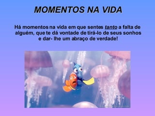 MOMENTOS NA VIDA Há momentos na vida em que sentes  tanto  a falta de  alguém, que te dá vontade de tirá-lo de seus sonhos e dar- lhe um abraço de verdade! 