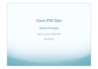 Cours IFSI Dijon
Module Oncologie
Marie-Lorraine CHRETIEN
03/12/2018
 