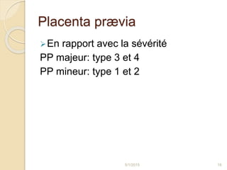 Placenta prævia
En rapport avec la sévérité
PP majeur: type 3 et 4
PP mineur: type 1 et 2
5/1/2015 18
 