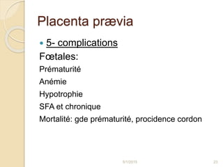 Placenta prævia
 5- complications
Fœtales:
Prématurité
Anémie
Hypotrophie
SFA et chronique
Mortalité: gde prématurité, procidence cordon
5/1/2015 23
 