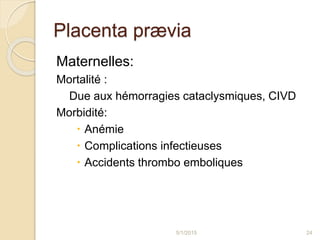 Placenta prævia
Maternelles:
Mortalité :
Due aux hémorragies cataclysmiques, CIVD
Morbidité:
 Anémie
 Complications infectieuses
 Accidents thrombo emboliques
5/1/2015 24
 