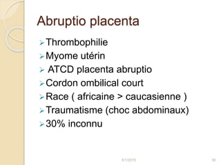 Abruptio placenta
Thrombophilie
Myome utérin
 ATCD placenta abruptio
Cordon ombilical court
Race ( africaine > caucasienne )
Traumatisme (choc abdominaux)
30% inconnu
5/1/2015 36
 
