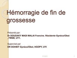Hémorragie de fin de
grossesse
Présenté par:
Dr DOUDAKY MADI MALAI Francine, Résidente Gynéco/Obst
, FMSB, UY1.
Supervisé ...