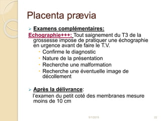 Placenta prævia
 Examens complémentaires:
Echographie+++: Tout saignement du T3 de la
grossesse impose de pratiquer une é...
