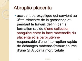 Abruptio placenta
 accident paroxystique qui survient au
3ème trimestre de la grossesse et
pendant le travail, définit pa...