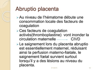 Abruptio placenta
Au niveau de l’hématome débute une
consommation locale des facteurs de
coagulation
Ces facteurs de coa...