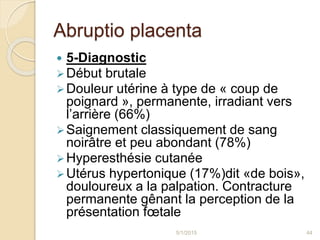 Abruptio placenta
 5-Diagnostic
Début brutale
Douleur utérine à type de « coup de
poignard », permanente, irradiant ver...