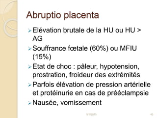 Abruptio placenta
Elévation brutale de la HU ou HU >
AG
Souffrance fœtale (60%) ou MFIU
(15%)
Etat de choc : pâleur, hy...