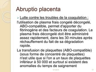 Abruptio placenta
 Lutte contre les troubles de la coagulation :
l'utilisation de plasma frais congelé décongelé,
ABO-com...