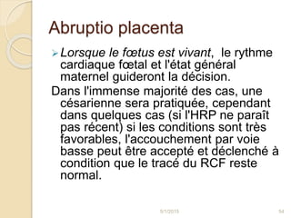 Abruptio placenta
Lorsque le fœtus est vivant, le rythme
cardiaque fœtal et l'état général
maternel guideront la décision...