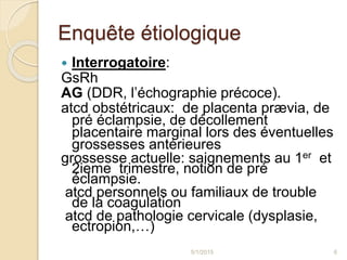 Enquête étiologique
 Interrogatoire:
GsRh
AG (DDR, l’échographie précoce).
atcd obstétricaux: de placenta prævia, de
pré ...