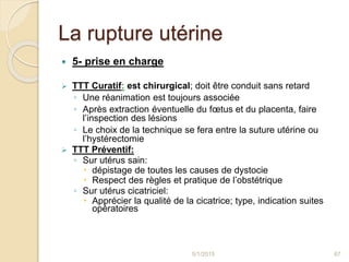 La rupture utérine
 5- prise en charge
 TTT Curatif: est chirurgical; doit être conduit sans retard
◦ Une réanimation es...