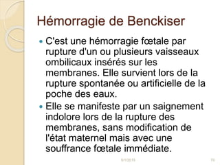 Hémorragie de Benckiser
 C'est une hémorragie fœtale par
rupture d'un ou plusieurs vaisseaux
ombilicaux insérés sur les
m...