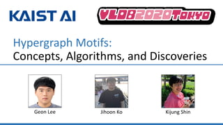 Hypergraph Motifs:
Concepts, Algorithms, and Discoveries
Kijung ShinJihoon KoGeon Lee
 