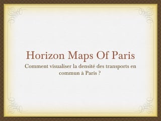 Horizon Maps Of Paris
Comment visualiser la densité des transports en
commun à Paris ? 
 